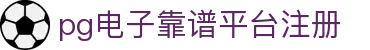 pg电子靠谱平台注册|pg滚球盘 - (中国)池州pg电子靠谱平台注册集团股份有限公司欢迎您